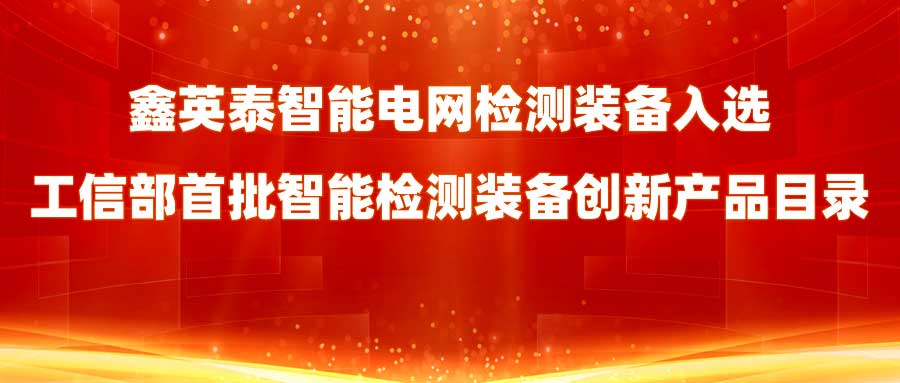 鑫英泰智能電網(wǎng)檢測裝備入選工信部首批智能檢測裝備創(chuàng)新產(chǎn)品目錄